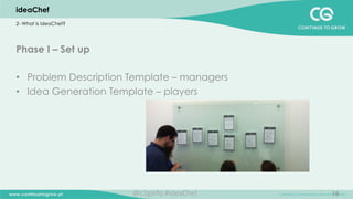 16
Phase I – Set up
•  Problem Description Template – managers
•  Idea Generation Template – players
ideaChef
2- What is ideaChef?
@c2ginfo	
  #ideaChef	
  
 
