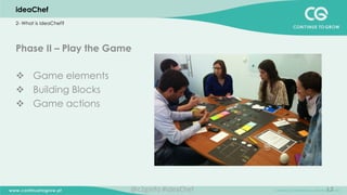 17
Phase II – Play the Game
v  Game elements
v  Building Blocks
v  Game actions
	
  
	
  
	
  
	
  
	
  
ideaChef
2- What is ideaChef?
@c2ginfo	
  #ideaChef	
  
 