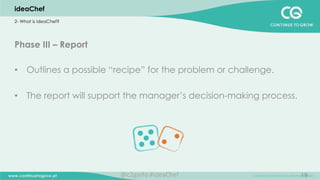 19
Phase III – Report
•  Outlines a possible “recipe” for the problem or challenge.
•  The report will support the manager’s decision-making process.
	
  
	
  
	
  
ideaChef
2- What is ideaChef?
@c2ginfo	
  #ideaChef	
  
 