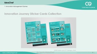 4
ISPIM	
  Dublin	
  and	
  LET`S	
  Bologna,	
  2014	
  
ideaChef
1- Innovation Management Games
Innovation Journey Sticker Cards Collection
@c2ginfo	
  #ideaChef	
  
 