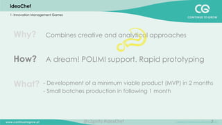 7
Why?
How?
What?
Combines creative and analytical approaches
A dream! POLIMI support. Rapid prototyping
- Development of a minimum viable product (MVP) in 2 months
- Small batches production in following 1 month
ideaChef
1- Innovation Management Games
@c2ginfo	
  #ideaChef	
  
 