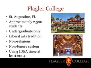 Flagler College
• St. Augustine, FL
• Approximately 2,500
students
• Undergraduate only
• Liberal arts tradition
• Non-religious
• Non-tenure system
• Using IDEA since at
least 2004
 