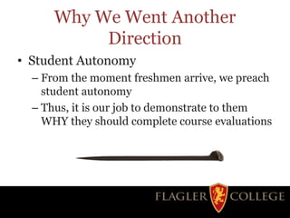 Why We Went Another
Direction
• Student Autonomy
– From the moment freshmen arrive, we preach
student autonomy
– Thus, it is our job to demonstrate to them
WHY they should complete course evaluations
 
