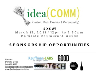 SXSWi March 13, 2011 / 12pm to 2:30pm  Parkside Restaurant, Austin SPONSORSHIP OPPORTUNITIES Contact:  Danielle Gould 240.499.4167 [email_address] www.foodtechconnect.com 