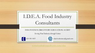 I.D.E.A. Food Industry
Consultants
INNOVATION DISCOVERY EDUCATION AUDIT
Serving Food Industry through Science
229-395-9837 ideafoodscience@gmail.com
www.foodsafetyquality.wix.com/idea
 