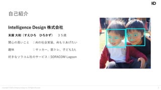 Copyright © 2020 Intelligence Design Inc. All Rights Reserved. 2
自己紹介
Intelligence Design 株式会社
末廣 大和（すえひろ ひろかず） ３５歳
関心の高いこ...