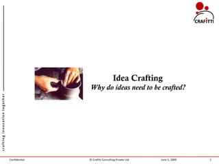 Idea Crafting
                                              Why do ideas need to be crafted?
crafting innovation together




                               Confidential   © Crafitti Consulting Private Ltd.   June 5, 2009   1
 