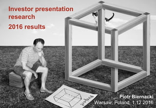 Investor presentation
research
2016 results
Piotr Biernacki
Warsaw, Poland, 1.12.2016
 