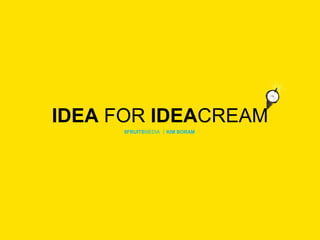 IDEA FOR IDEACREAM  9FRUITSMEDIA ｜KIM BORAM 