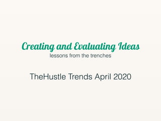 Creating and Evaluating Ideas
lessons from the trenches
TheHustle Trends April 2020
 