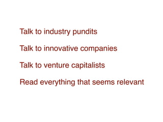 Talk to industry pundits

Talk to innovative companies

Talk to venture capitalists

Read everything that seems relevant
 