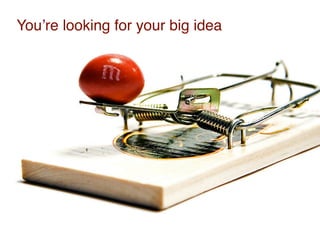 Youʼre looking for your big idea
 