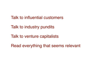 Talk to inﬂuential customers

Talk to industry pundits

Talk to venture capitalists

Read everything that seems relevant
 
