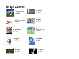 Image Credits
                          By Mariajc
        By Imagonovus     on Flickr
        on Flickr



                          By davipt
      By Froot Smoothie
                          on Flickr
      on Flickr




    By jovisalsa47        By dgray xplane
    on Flickr             on Flickr




     By Dalla*            By Reini68
     on Flickr            on Flickr




       By Lensbs             By Snelvis
       on Flickr             on Flickr
 