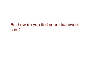 But how do you ﬁnd your idea sweet
spot?
 