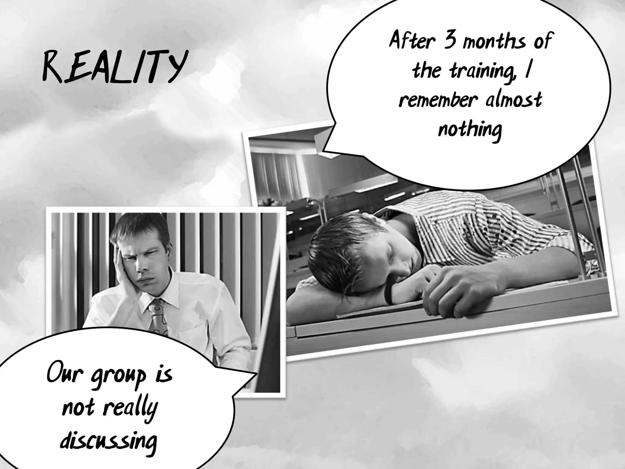 After 3 months of
REALITY          the training, I
                remember almost
                    nothing




Our group is
 not really
 discussing
 
