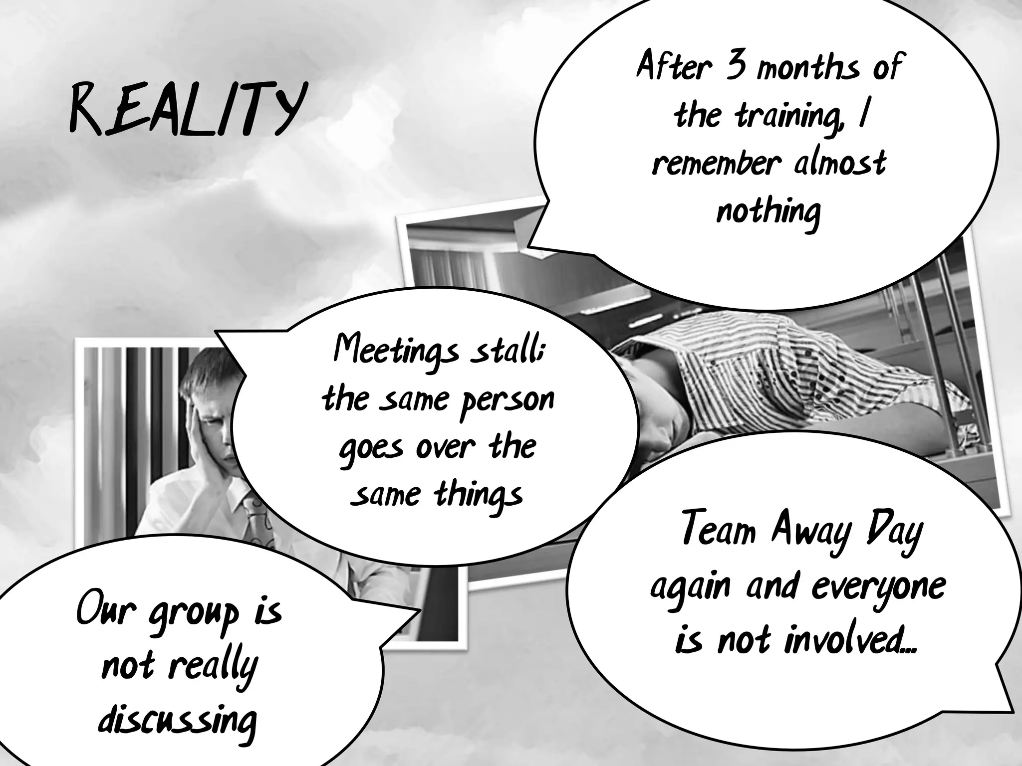 After 3 months of
REALITY                             the training, I
                                   remember almost
                                       nothing


                Meetings stall;
               the same person
                goes over the
                 same things
                                   Team Away Day
                                  again and everyone
Our group is
                                   is not involved...
 not really
 discussing
 