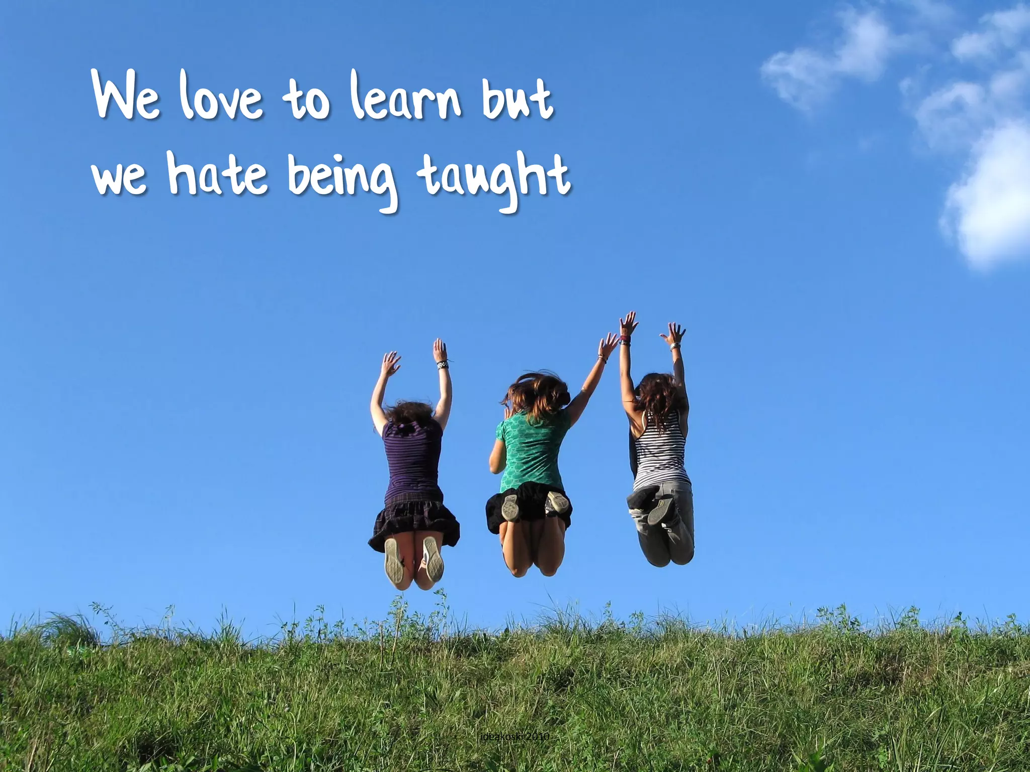 We love to learn but
we hate being taught




                ideakoski 2010
 