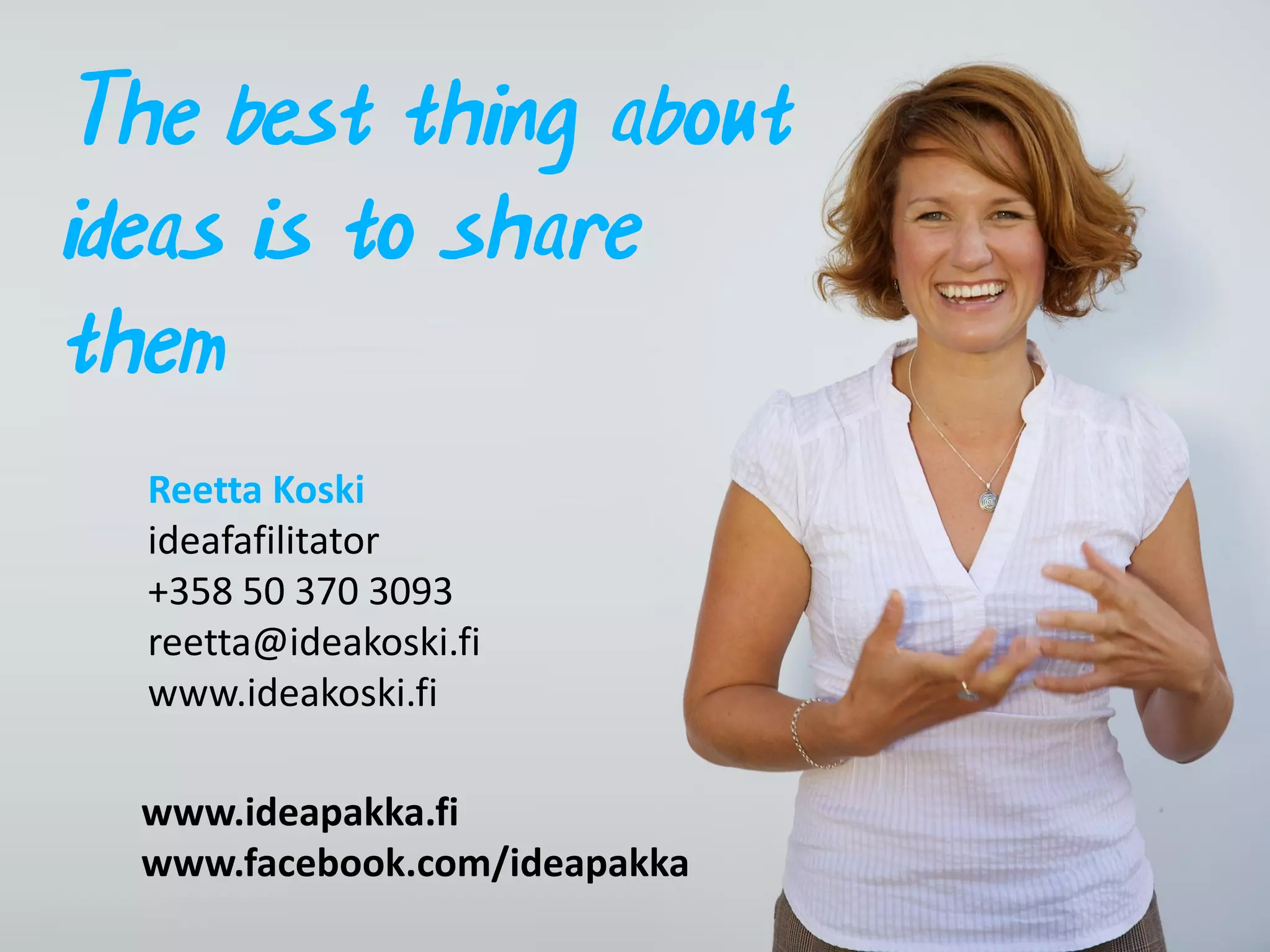 The best thing about
ideas is to share
them
  Reetta Koski
  ideafafilitator
  +358 50 370 3093
  reetta@ideakoski.fi
  www.ideakoski.fi

  www.ideapakka.fi
  www.facebook.com/ideapakka
 