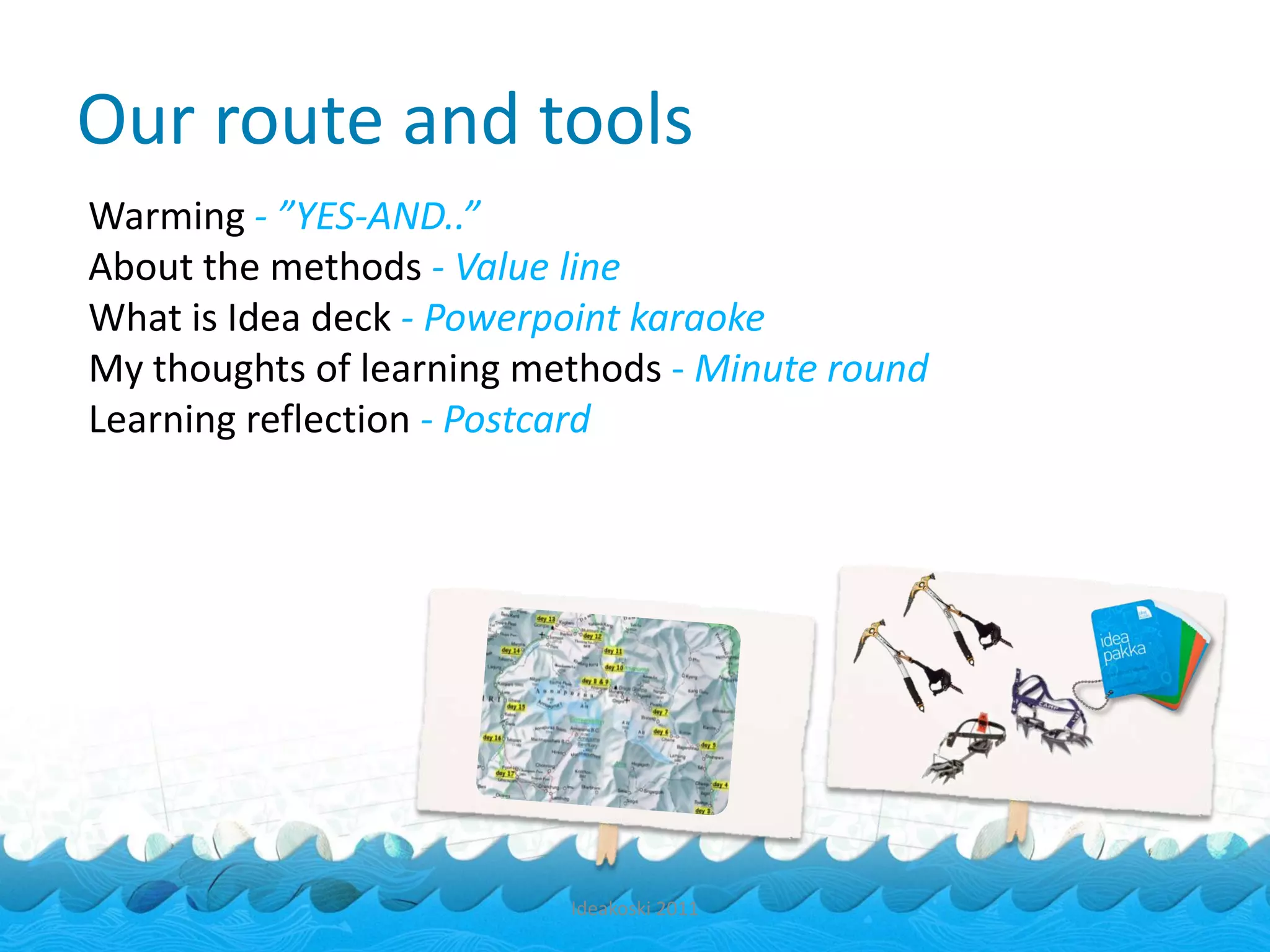 Our route and tools
Warming - ”YES-AND..”
About the methods - Value line
What is Idea deck - Powerpoint karaoke
My thoughts of learning methods - Minute round
Learning reflection - Postcard




                          Ideakoski 2011
 