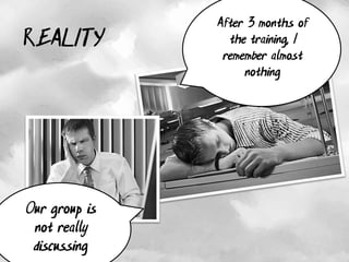 After 3 months of
REALITY          the training, I
                remember almost
                    nothing




Our group is
 not really
 discussing
 