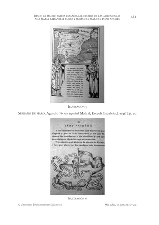 DESDE LA MADRE-PATRIA ESPAÑOLA AL ESTADO DE LAS AUTONOMÍAS                   423
            ANA MARÍA BADANELLI RUBIO Y MARÍA DEL MAR DEL POZO ANDRÉS




                                       ILUSTRACIÓN 5

SERRANO DE HARO, Agustín: Yo soy español, Madrid, Escuela Española, [¿1943?], p. 91.




                                       ILUSTRACIÓN 6

© EDICIONES UNIVERSIDAD DE SALAMANCA                         Hist. educ., 27, 2008, pp. 397-432
 