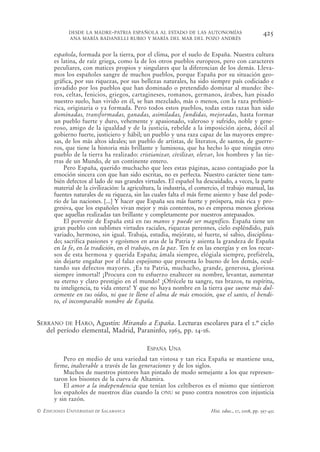 DESDE LA MADRE-PATRIA ESPAÑOLA AL ESTADO DE LAS AUTONOMÍAS                               425
            ANA MARÍA BADANELLI RUBIO Y MARÍA DEL MAR DEL POZO ANDRÉS


      española, formada por la tierra, por el clima, por el suelo de España. Nuestra cultura
      es latina, de raíz griega, como la de los otros pueblos europeos, pero con caracteres
      peculiares, con matices propios y singulares que la diferencian de los demás. Lleva-
      mos los españoles sangre de muchos pueblos, porque España por su situación geo-
      gráfica, por sus riquezas, por sus bellezas naturales, ha sido siempre país codiciado e
      invadido por los pueblos que han dominado o pretendido dominar al mundo: ibe-
      ros, celtas, fenicios, griegos, cartagineses, romanos, germanos, árabes, han pisado
      nuestro suelo, han vivido en él, se han mezclado, más o menos, con la raza prehistó-
      rica, originaria o ya formada. Pero todos estos pueblos, todas estas razas han sido
      dominadas, transformadas, ganadas, asimiladas, fundidas, mejoradas, hasta formar
      un pueblo fuerte y duro, vehemente y apasionado, valeroso y sufrido, noble y gene-
      roso, amigo de la igualdad y de la justicia, rebelde a la imposición ajena, dócil al
      gobierno fuerte, justiciero y hábil; un pueblo y una raza capaz de las mayores empre-
      sas, de los más altos ideales; un pueblo de artistas, de literatos, de santos, de guerre-
      ros, que tiene la historia más brillante y luminosa, que ha hecho lo que ningún otro
      pueblo de la tierra ha realizado: cristianizar, civilizar, elevar, los hombres y las tie-
      rras de un Mundo, de un continente entero.
          Pero España, querido muchacho que lees estas páginas, acaso contagiado por la
      emoción sincera con que han sido escritas, no es perfecta. Nuestro carácter tiene tam-
      bién defectos al lado de sus grandes virtudes. El español ha descuidado, a veces, la parte
      material de la civilización: la agricultura, la industria, el comercio, el trabajo manual, las
      fuentes naturales de su riqueza, sin las cuales falta el más firme asiento y base del pode-
      río de las naciones. [...] Y hacer que España sea más fuerte y próspera, más rica y pro-
      gresiva, que los españoles vivan mejor y más contentos, no es empresa menos gloriosa
      que aquellas realizadas tan brillante y completamente por nuestros antepasados.
          El porvenir de España está en tus manos y puede ser magnífico. España tiene un
      gran pueblo con sublimes virtudes raciales, riquezas perennes, cielo espléndido, país
      variado, hermoso, sin igual. Trabaja, estudia, mejórate, sé fuerte, sé sabio, disciplina-
      do; sacrifica pasiones y egoísmos en aras de la Patria y asienta la grandeza de España
      en la fe, en la tradición, en el trabajo, en la paz. Ten fe en las energías y en los recur-
      sos de esta hermosa y querida España; ámala siempre, elógiala siempre, prefiérela,
      sin dejarte engañar por el falaz espejismo que presenta lo bueno de los demás, ocul-
      tando sus defectos mayores. ¡Es tu Patria, muchacho, grande, generosa, gloriosa
      siempre inmortal! ¡Procura con tu esfuerzo enaltecer su nombre, levantar, aumentar
      su eterno y claro prestigio en el mundo! ¡Ofrécele tu sangre, tus brazos, tu espíritu,
      tu inteligencia, tu vida entera! Y que no haya nombre en la tierra que suene más dul-
      cemente en tus oídos, ni que te llene el alma de más emoción, que el santo, el bendi-
      to, el incomparable nombre de España.


SERRANO DE HARO, Agustín: Mirando a España. Lecturas escolares para el 2.º ciclo
   del período elemental, Madrid, Paraninfo, 1963, pp. 14-16.

                                             ESPAÑA UNA
          Pero en medio de una variedad tan vistosa y tan rica España se mantiene una,
      firme, inalterable a través de las generaciones y de los siglos.
          Muchos de nuestros pintores han pintado de modo semejante a los que represen-
      taron los bisontes de la cueva de Altamira.
          El amor a la independencia que tenían los celtíberos es el mismo que sintieron
      los españoles de nuestros días cuando la ONU se puso contra nosotros con injusticia
      y sin razón.
© EDICIONES UNIVERSIDAD DE SALAMANCA                                     Hist. educ., 27, 2008, pp. 397-432
 