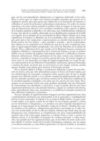DESDE LA MADRE-PATRIA ESPAÑOLA AL ESTADO DE LAS AUTONOMÍAS                      399
            ANA MARÍA BADANELLI RUBIO Y MARÍA DEL MAR DEL POZO ANDRÉS


que, con las correspondientes adaptaciones, se siguieron utilizando en las aulas.
Bien es cierto que, en algún caso, hemos recogido manuales que quizás no se
emplearon mucho, pero que parece que influyeron en la formación de maestros o
reflejaban el sentir de posiciones nacionalistas minoritarias. En todos los textos
anteriores a los años sesenta primaba la palabra sobre la imagen, la mayoría care-
cían de ilustraciones alusivas a los conceptos estudiados, salvo, quizás, el dibujo
de la bandera española (a plumilla y sin color) que, muy simbólicamente, ondeaba en
la torre más alta de un castillo, afianzando así esa identificación constante de Castilla
con España. En el ejemplar de la enciclopedia de Martí Alpera editado en la etapa
republicana, la bandera se dibujaba con tres tonalidades, más o menos difusas, de
gris, pero para evitar suspicacias o equivocaciones, se anotaba discretamente en el
borde externo los tres colores —rojo, amarillo y morado— que la conformaban.
Este último ya era sustituido en la edición de 1938 por el rojo, al igual que tam-
bién el águila imperial había reemplazado a las torres de Hércules en el escudo de
España. Pero, a diferencia de lo que sucede con la Marianne francesa, escasean las
imágenes simbólicas y representativas de la esencia de España, a la que se prefiere
definir con un torrente de palabras, básicamente adjetivos y calificativos extrema-
damente alabanciosos. Desde principios de los años setenta esta tendencia se
invierte, ocupando la imagen la posición central del tema. El motivo elegido en
estos casos es, con frecuencia, un mapa de España fragmentado, en el que las pie-
zas representativas de las diferentes Comunidades Autónomas aparecen destacadas
a manera de puzle, un puzle que se reconvierte en una imagen unitaria cuando
aparece España como puente para alcanzar el horizonte europeo.
    No es nuestro objetivo el llegar a conclusiones definitivas a partir de esta selec-
ción de textos, sino que sólo pretendemos pasear al lector, de forma rápida, por
un caleidoscopio de conceptos e imágenes sobre nuestro país. Sí que se puede
apuntar una reflexión inicial, y es la enorme variedad de planteamientos que refle-
jan los manuales escolares, que son buena muestra de las diferentes tendencias de
la sociedad española, trasladadas a los niños por los autores de estas obras. Pero,
aunque en un momento inicial, uno suele quedarse abrumado ante una afirmación
de nacionalismo tan abundante y reiterativa, sí que se puede advertir una línea
argumental definitoria de cada periodo histórico, aunque no exclusiva del mismo,
pues, especialmente hasta 1939, coexistieron y se publicaron manuales escolares de
muy diferentes tendencias y posiciones.
    Así, por ejemplo, el regeneracionismo inauguró una línea argumental muy clara
y prácticamente inexistente con anterioridad, la de la autocrítica y autoflagelación
por los errores nacionales. A España se la ve como la Madre-Patria, a la que, como
a toda madre, se la quiere a pesar de sus faltas. Es una España «grande [...] hasta
en sus infortunios y desgracias», y se produce un cierto regodeo masoquista en
hurgar en la larga letanía de los llamados «males de la Patria». También hay suti-
les cambios en los deberes y obligaciones patrióticas, concretados en el siglo XIX,
casi con exclusividad, en dar la vida por España, mientras que desde 1899, sin que
desaparezca este compromiso, se complementa con otras responsabilidades de
carácter más civil, como pagar impuestos o trabajar firme o votar y ejercer los
deberes cívicos. Y se introduce el concepto de «carácter nacional» o «alma nacio-
nal», tan querido por los regeneracionistas, que en los libros de texto suele servir
para definir el carácter étnico de la nación, homogénea, compacta, con un origen
y un idioma comunes, y, como última aportación a la idea de unidad, se incorpora
© EDICIONES UNIVERSIDAD DE SALAMANCA                             Hist. educ., 27, 2008, pp. 397-432
 