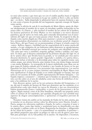 DESDE LA MADRE-PATRIA ESPAÑOLA AL ESTADO DE LAS AUTONOMÍAS                     401
            ANA MARÍA BADANELLI RUBIO Y MARÍA DEL MAR DEL POZO ANDRÉS


en estos años treinta y que tiene que ver con el cambio pacífico hacia el régimen
republicano y la manera incruenta en la que ese cambio se llevó a cabo, un hecho
que —se decía— había despertado la admiración fuera de nuestras fronteras y que
se veía como el punto de partida del tan largamente esperado resurgir de España
como nación.
    Aunque la edición de 1938 de la enciclopedia de Martí Alpera, aparte de elimi-
nar abruptamente el nombre de su autor, no introdujo cambios sustanciales en los
textos sobre «La Patria», y sólo recolocó el nombre de los colores de la bandera,
las lecturas patrióticas de Ortiz Muñoz ya nos trasladan a un nuevo discurso
patriótico, que de nuevo no tenía nada, pues conectaba directamente con el nacio-
nalismo del siglo XIX que con tanto gracejo criticó Azaña. Se recuperó la idea de
España como nación elegida por Dios para mantener y preservar la religión cató-
lica, entroncándose directamente esa tradición con su destino actual de «Imperio
hacia Dios», del que Franco era su portaestandarte al lograr el triunfo contra los
«rojos». Belleza, riqueza y fertilidad eran las características de la mejor nación del
mundo, a la que cualquiera de sus habitantes debía demostrar su agradecimiento
poniendo su identidad nacional por encima de cualquier otra identidad regional:
«Tú, antes que vasco o castellano, aragonés, gallego, catalán o andaluz, eres espa-
ñol». Es decir, que el discurso sentimental de las primeras décadas del siglo XX, el
de la «patria chica» que llevaba hacia la grande, se vio anulado por otro nuevo
discurso identitario: la «patria grande» fagocitaba y anulaba a la «patria chica»,
negándole incluso el derecho a la diversidad, pues todos los españoles tenían «una
misma sangre, una misma historia, unas mismas leyes, una misma lengua nacional
y una misma Religión». La iconografía de la época simbolizaba estas ideas con un
gran mapa de España rodeado por la bandera y por bandas de honor en las que
figuraban los hitos históricos y los personajes más representativos. Las nuevas
ilustraciones de la ya para siempre anónima enciclopedia de Martí Alpera eran
muy significativas: el mapa de España ya no estaba integrado en Europa, sino que
tenía un sol naciente de fondo, posible representación del himno falangista —«en
España empieza a amanecer»—, mientras que la bandera no aparecía en solitario,
sino con dos niños en el acto de saludarla, como una forma de simbolizar el res-
peto a los emblemas de la nación.
    Este discurso apenas varió en las tres primeras décadas del franquismo, y si
no, ahí está el empeño de Serrano de Haro por demostrar que los españoles ya se
identificaban como tales desde las cuevas de Altamira y que sus características
habían permanecido firmes e inalterables «a través de las generaciones y de los
siglos». Algún manual, como el de Díaz Santillana, esbozaba una pequeña crítica
sobre el carácter de los españoles, que quedaba ahogada por una cantidad muy
superior de elogios autocomplacientes y apelaciones al magnífico porvenir de
España.
    Notamos vientos de cambio en los manuales de finales de los años sesenta, que
se instalan en un discurso teórico sobre las diferencias entre Nación, Estado y
Patria, aunque sin referencias explícitas a España. Se vuelve a resucitar el amor a
la «patria chica» como algo íntimo y sentimental pero no identificable con algo
tan sagrado y sublime como era la Patria. Reaparecían los derechos y obligaciones
de los «hijos de la patria» —¡ojo a la nomenclatura! no españoles, ni patriotas—,
que debían prepararse para poner en peligro su vida en caso de guerra, pero tam-
bién para participar «en la vida política de la nación». Se empezaban a reconocer,
© EDICIONES UNIVERSIDAD DE SALAMANCA                           Hist. educ., 27, 2008, pp. 397-432
 