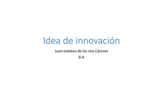 Idea de innovación
Juan esteban de los ríos Cáceres
8-A
 