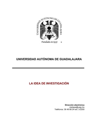 UNIVERSIDAD AUTÓNOMA DE GUADALAJARA 
LA IDEA DE INVESTIGACIÓN 
Dirección electrónica 
ciedapa@uag.mx 
Teléfonos: 36 48 88 24 ext. 3-2200  
