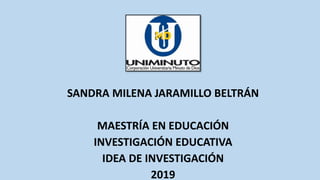 SANDRA MILENA JARAMILLO BELTRÁN
MAESTRÍA EN EDUCACIÓN
INVESTIGACIÓN EDUCATIVA
IDEA DE INVESTIGACIÓN
2019
 