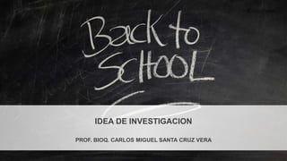 IDEA DE INVESTIGACION
PROF. BIOQ. CARLOS MIGUEL SANTA CRUZ VERA
 