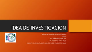 IDEA DE INVESTIGACION
MATERIA: METODOLOGIA DE LA INVESTIGACION
TUTOR:
DR. JOSÉ RAMIRO CORTES PON
DR. NESTOR IVAN DURAN TREJO
RESIDENTE DE MEDICINA FAMILIAR /UNIDAD DE MEDICIN FAMILIAR #23 /UMAA
 