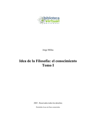 Jorge Millas




Idea de la Filosofía: el conocimiento
               Tomo I




         2003 - Reservados todos los derechos

           Permitido el uso sin fines comerciales
 