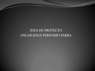 IDEA DE PROYECTO OSCAR JESUS PERDOMO PARRA 