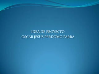 IDEA DE PROYECTO OSCAR JESUS PERDOMO PARRA 