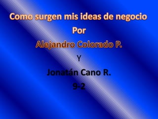 Como surgen mis ideas de negocio  Por   Alejandro Colorado P. Y  Jonatán Cano R.  9-2 