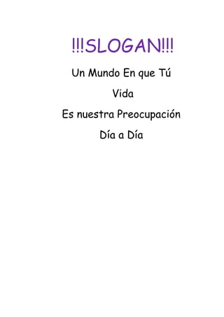 !!!SLOGAN!!!
 Un Mundo En que Tú
         Vida
Es nuestra Preocupación
       Día a Día
 