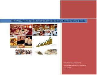 RESTAUTANTE BOUTIQUE MARISMAR cocina moderna de mar y Tierra




                                          LISOLEB GONZALEZ RODRIGUEZ
                                          Informatica y Convergencia Tecnologica
                                          Junio del 2012
 
