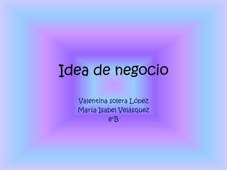Idea de negocio
  Valentina solera López
  María Isabel Velásquez
           8°B
 