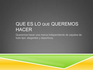 QUE ES LO QUE QUEREMOS
HACER
Queremos hacer una marca independiente de zapatos de
todo tipo: elegantes y deportivos.
 