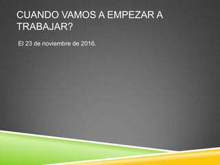 CUANDO VAMOS A EMPEZAR A
TRABAJAR?
El 23 de noviembre de 2016.
 
