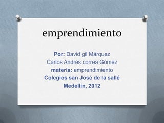 emprendimiento
   Por: David gil Márquez
 Carlos Andrés correa Gómez
  materia: emprendimiento
Colegios san José de la sallé
        Medellín, 2012
 