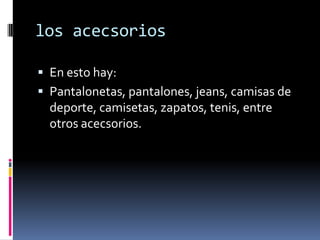 los acecsorios

 En esto hay:
 Pantalonetas, pantalones, jeans, camisas de
  deporte, camisetas, zapatos, tenis, entre
  otros acecsorios.
 