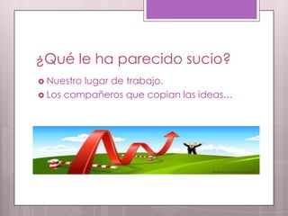 ¿Qué le ha parecido sucio?
 Nuestrolugar de trabajo.
 Los compañeros que copian las ideas…
 