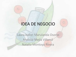 IDEA DE NEGOCIO
Laura Isabel Marulanda Osorio
Melissa Mejía Villamil
Natalia Montoya Rivera

 