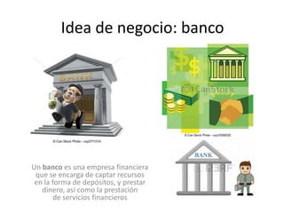 Idea de negocio: banco

Un banco es una empresa financiera
que se encarga de captar recursos
en la forma de depósitos, y prestar
dinero, así como la prestación
de servicios financieros

 