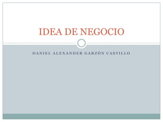 IDEA DE NEGOCIO
DANIEL ALEXANDER GARZÓN CASTILLO

 