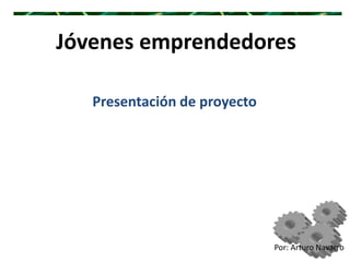 Jóvenes emprendedores
Presentación de proyecto
Por: Arturo Navarro
 